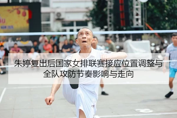 朱婷复出后国家女排联赛接应位置调整与全队攻防节奏影响与走向